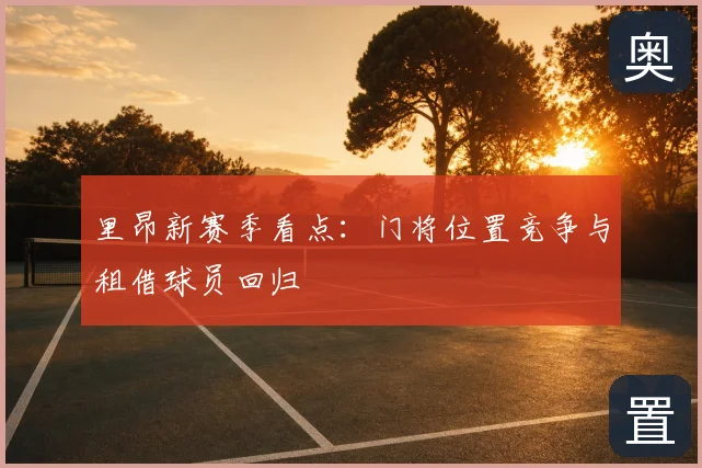 里昂新赛季看点:门将位置竞争与租借球员回归