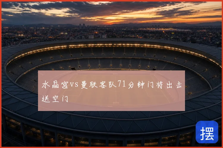 水晶宫vs曼联客队71分钟门将出击送空门